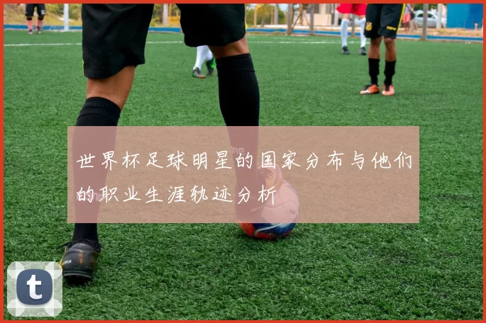 世界杯足球明星的国家分布与他们的职业生涯轨迹分析