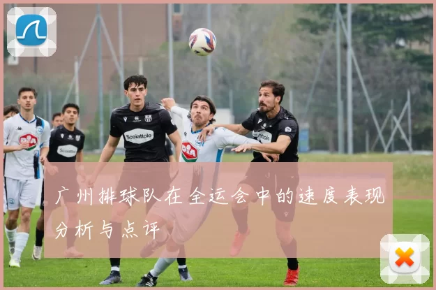广州排球队在全运会中的速度表现分析与点评