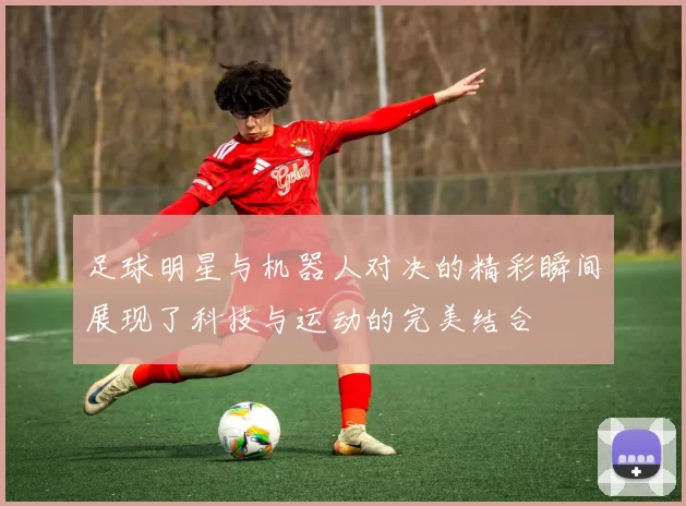 足球明星与机器人对决的精彩瞬间展现了科技与运动的完美结合