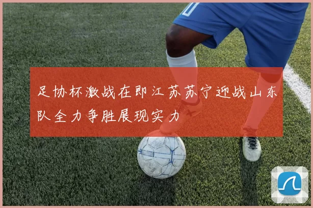 足协杯激战在即江苏苏宁迎战山东队全力争胜展现实力