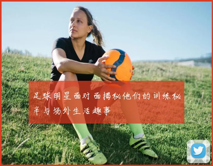 足球明星面对面揭秘他们的训练秘辛与场外生活趣事