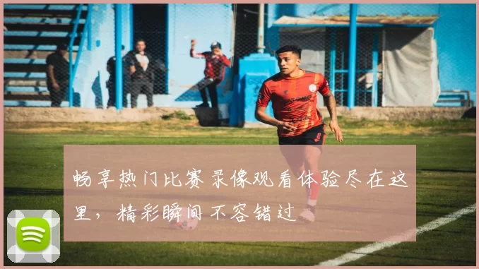 畅享热门比赛录像观看体验尽在这里，精彩瞬间不容错过