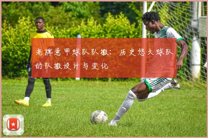 老牌意甲球队队徽：历史悠久球队的队徽设计与变化