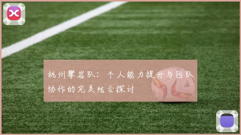杭州攀岩队：个人能力提升与团队协作的完美结合探讨