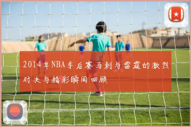 2014年NBA季后赛马刺与雷霆的激烈对决与精彩瞬间回顾