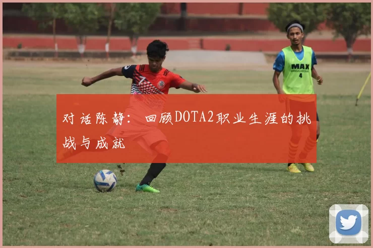 对话陈静：回顾DOTA2职业生涯的挑战与成就