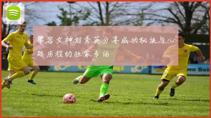 攀岩女神刘秀英分享成功秘诀与心路历程的独家专访