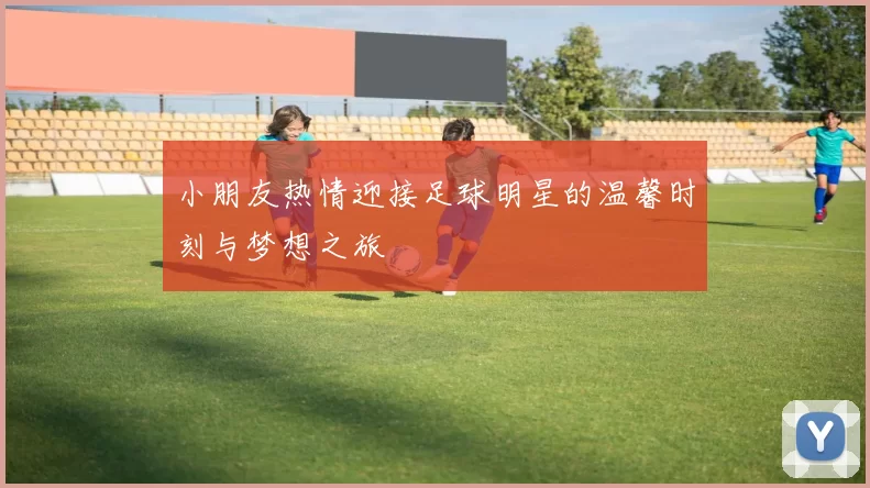 小朋友热情迎接足球明星的温馨时刻与梦想之旅