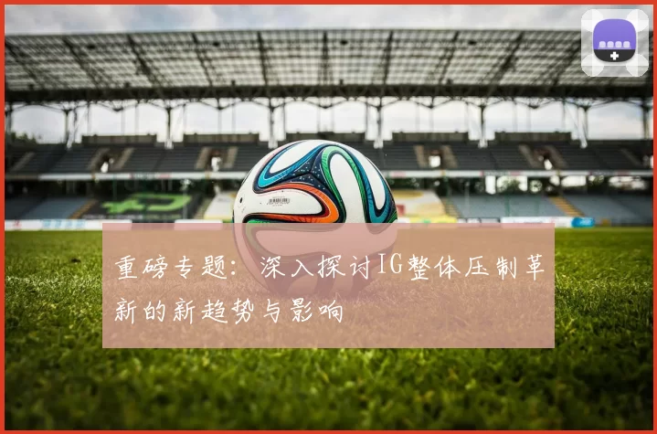重磅专题：深入探讨IG整体压制革新的新趋势与影响