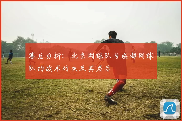 赛后分析：北京网球队与成都网球队的战术对决及其启示