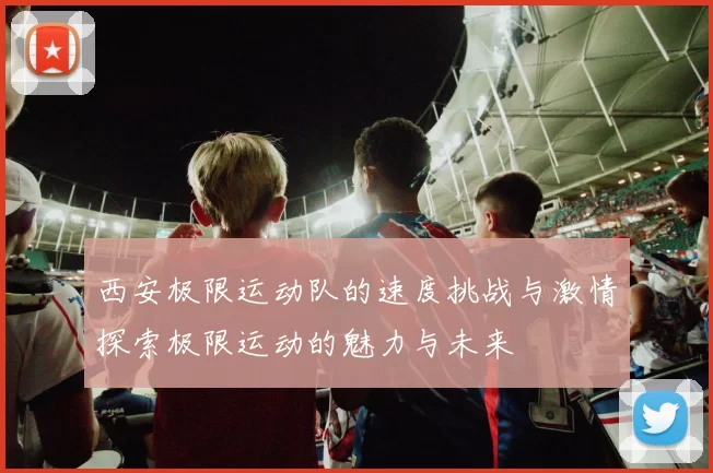西安极限运动队的速度挑战与激情探索极限运动的魅力与未来